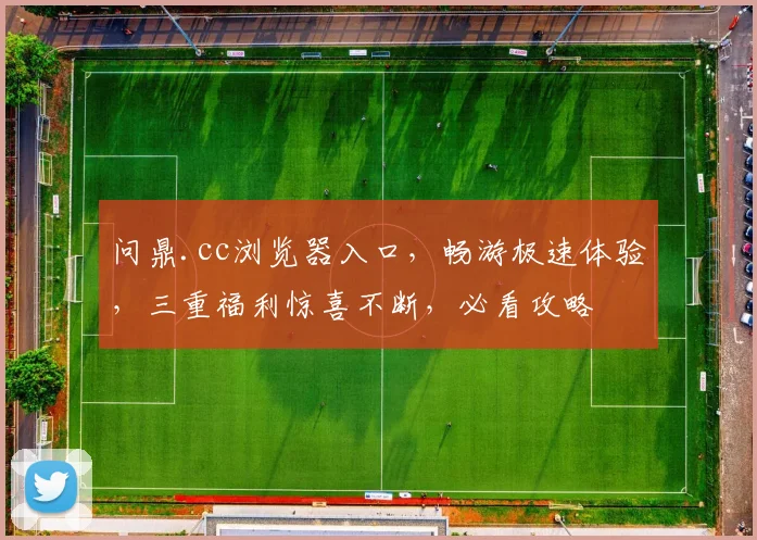 问鼎.cc浏览器入口，畅游极速体验，三重福利惊喜不断，必看攻略