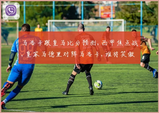 马洛卡跟皇马比分预测,西甲焦点战,皇家马德里对阵马洛卡,谁将笑傲球场