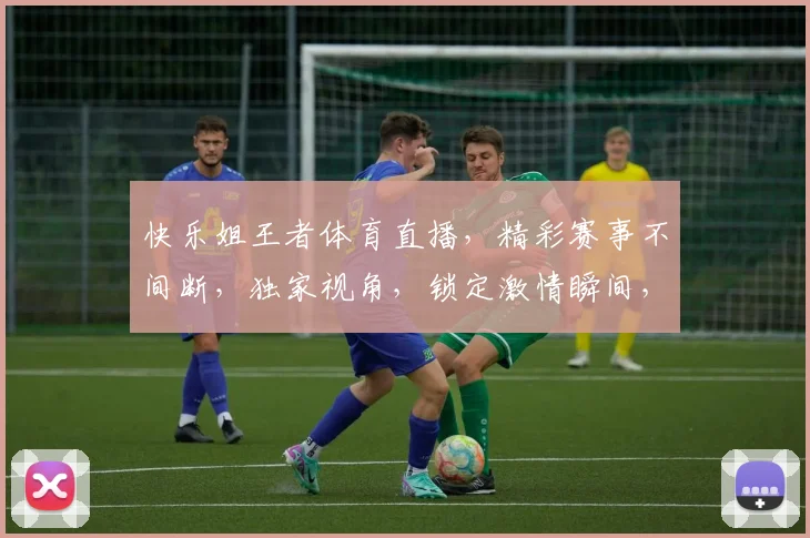 快乐姐王者体育直播，精彩赛事不间断，独家视角，锁定激情瞬间，不容错过