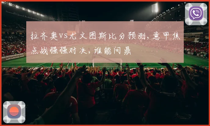 拉齐奥vs尤文图斯比分预测,意甲焦点战强强对决,谁能问鼎