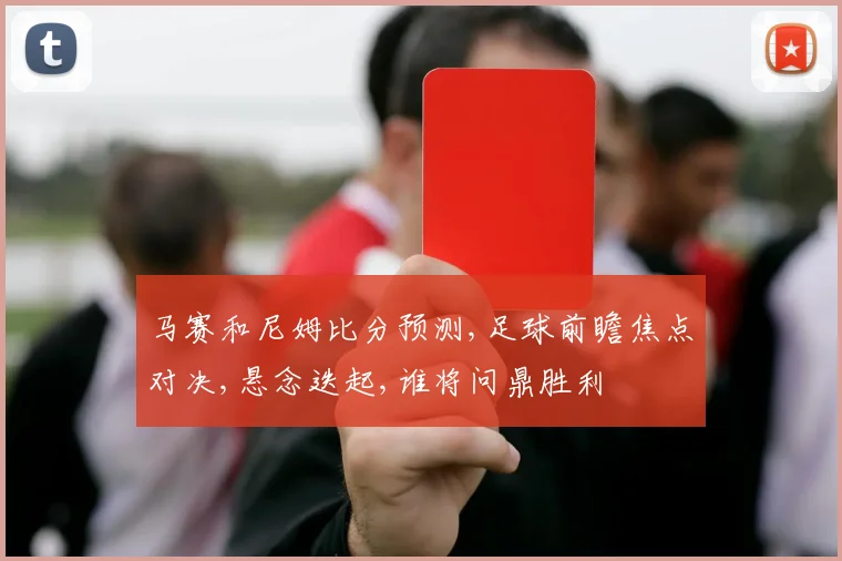 马赛和尼姆比分预测,足球前瞻焦点对决,悬念迭起,谁将问鼎胜利