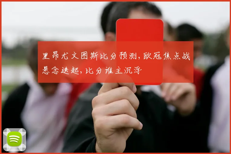 里昂尤文图斯比分预测,欧冠焦点战悬念迭起,比分谁主沉浮
